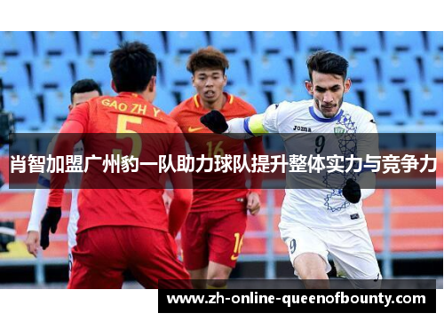 肖智加盟广州豹一队助力球队提升整体实力与竞争力