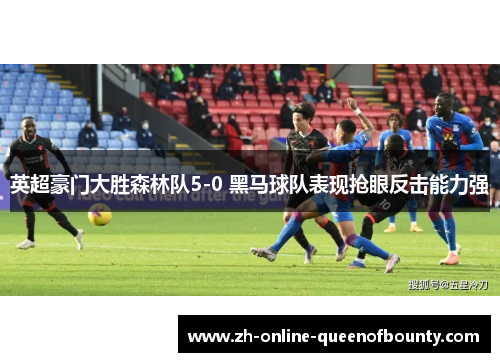 英超豪门大胜森林队5-0 黑马球队表现抢眼反击能力强 英超豪门大胜森林队5-0 黑马球队表现抢眼反击能力强