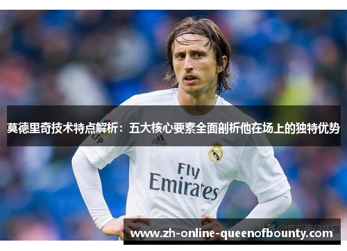 莫德里奇技术特点解析:五大核心要素全面剖析他在场上的独特优势 莫德里奇技术特点解析:五大核心要素全面剖析他在场上的独特优势