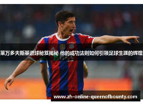 莱万多夫斯基进球秘笈揭秘 他的成功法则如何引领足球生涯的辉煌