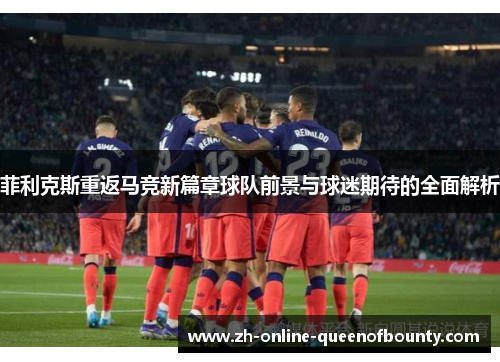 菲利克斯重返马竞新篇章球队前景与球迷期待的全面解析