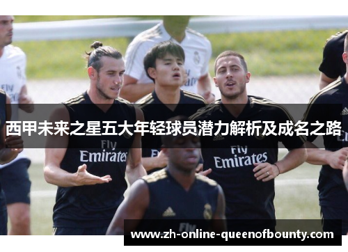 西甲未来之星五大年轻球员潜力解析及成名之路 西甲未来之星五大年轻球员潜力解析及成名之路
