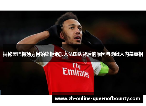 揭秘奥巴梅扬为何始终拒绝加入法国队背后的原因与隐藏大内幕真相 揭秘奥巴梅扬为何始终拒绝加入法国队背后的原因与隐藏大内幕真相