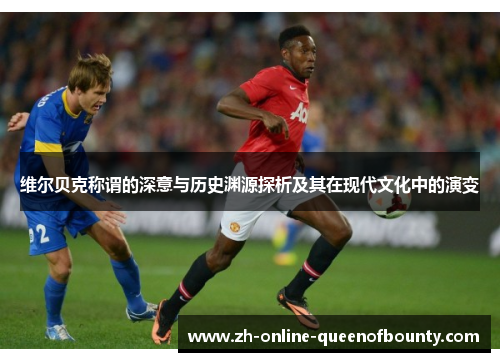 维尔贝克称谓的深意与历史渊源探析及其在现代文化中的演变 维尔贝克称谓的深意与历史渊源探析及其在现代文化中的演变