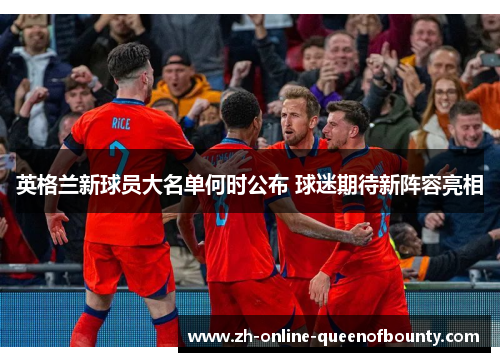 英格兰新球员大名单何时公布 球迷期待新阵容亮相