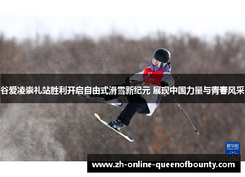 谷爱凌崇礼站胜利开启自由式滑雪新纪元 展现中国力量与青春风采
