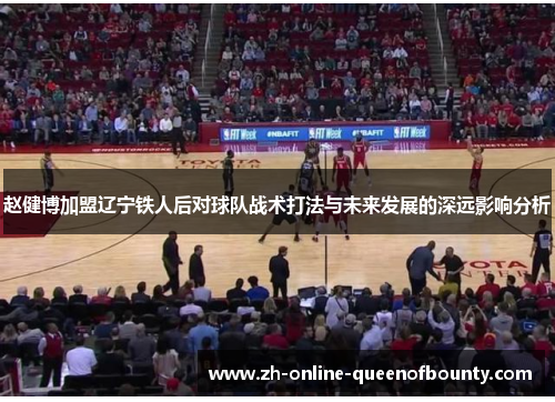 赵健博加盟辽宁铁人后对球队战术打法与未来发展的深远影响分析