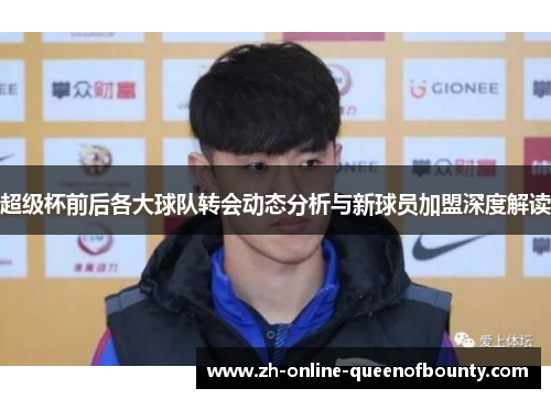 超级杯前后各大球队转会动态分析与新球员加盟深度解读 超级杯前后各大球队转会动态分析与新球员加盟深度解读