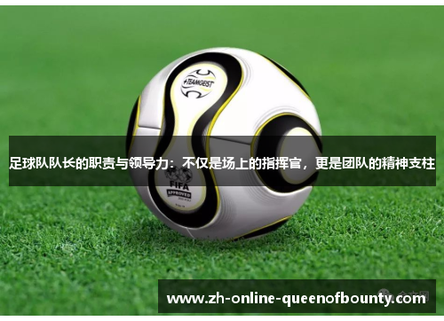 足球队队长的职责与领导力：不仅是场上的指挥官，更是团队的精神支柱