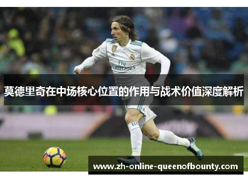 莫德里奇在中场核心位置的作用与战术价值深度解析