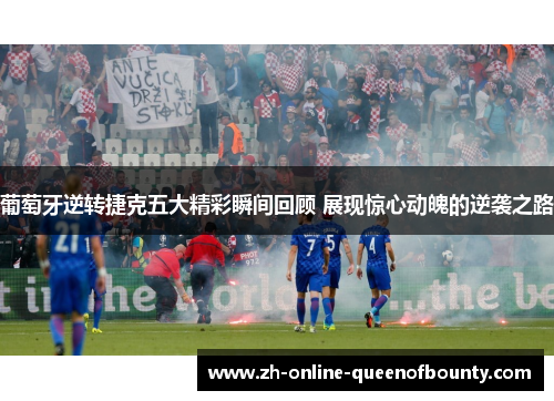 葡萄牙逆转捷克五大精彩瞬间回顾 展现惊心动魄的逆袭之路