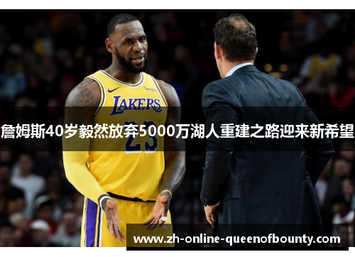詹姆斯40岁毅然放弃5000万湖人重建之路迎来新希望