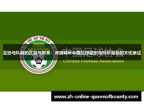 足协与队徽的区别与联系：深度解析中国足球组织与标识背后的文化象征