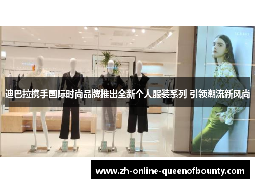 迪巴拉携手国际时尚品牌推出全新个人服装系列 引领潮流新风尚