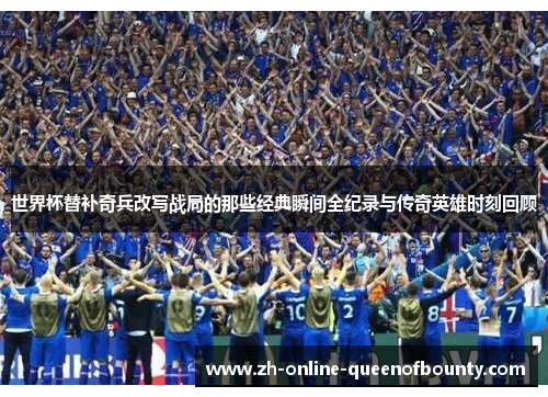 世界杯替补奇兵改写战局的那些经典瞬间全纪录与传奇英雄时刻回顾