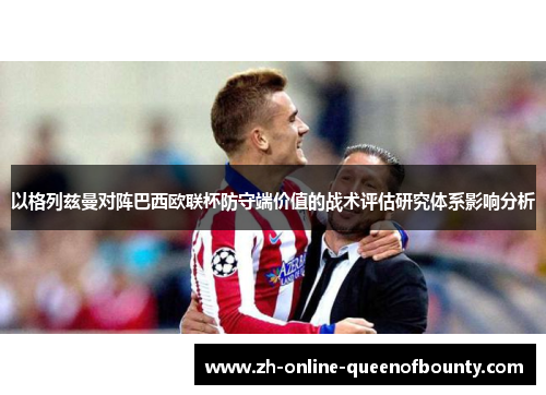 以格列兹曼对阵巴西欧联杯防守端价值的战术评估研究体系影响分析