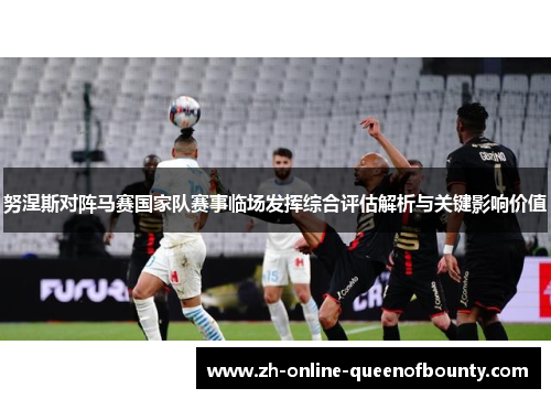 努涅斯对阵马赛国家队赛事临场发挥综合评估解析与关键影响价值