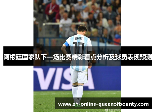 阿根廷国家队下一场比赛精彩看点分析及球员表现预测