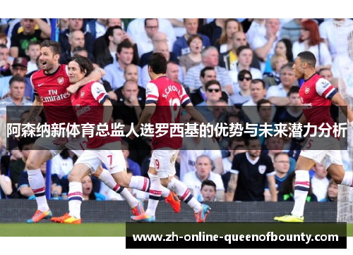 阿森纳新体育总监人选罗西基的优势与未来潜力分析