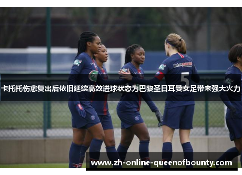 卡托托伤愈复出后依旧延续高效进球状态为巴黎圣日耳曼女足带来强大火力
