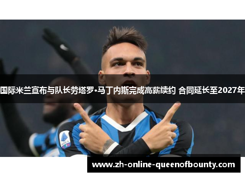 国际米兰宣布与队长劳塔罗·马丁内斯完成高薪续约 合同延长至2027年
