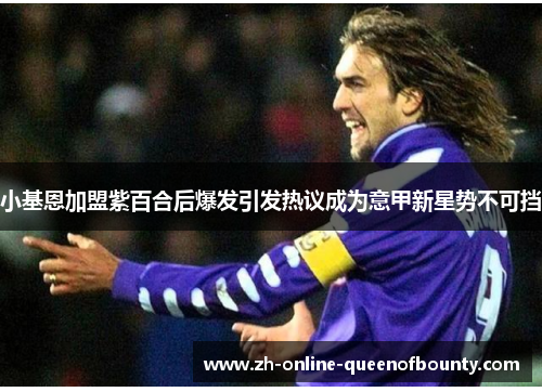 小基恩加盟紫百合后爆发引发热议成为意甲新星势不可挡