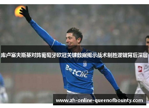 库卢塞夫斯基对阵葡萄牙欧冠关键数据揭示战术制胜逻辑背后深层