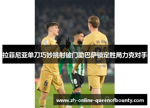 拉菲尼亚单刀巧妙挑射破门助巴萨锁定胜局力克对手