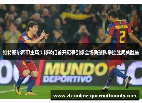 维特塞尔西甲主场头球破门首开纪录引爆全场助球队掌控胜局奠胜基