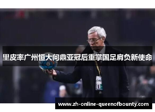 里皮率广州恒大问鼎亚冠后重掌国足肩负新使命