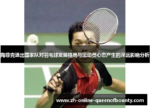 陶菲克退出国家队对羽毛球发展格局与运动员心态产生的深远影响分析