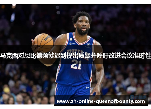 马克西对恩比德频繁迟到提出质疑并呼吁改进会议准时性 马克西对恩比德频繁迟到提出质疑并呼吁改进会议准时性