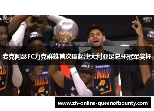 麦克阿瑟FC力克群雄首次捧起澳大利亚足总杯冠军奖杯 麦克阿瑟FC力克群雄首次捧起澳大利亚足总杯冠军奖杯
