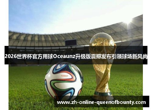 2026世界杯官方用球Oceaunz升级版震撼发布引领球场新风尚 2026世界杯官方用球Oceaunz升级版震撼发布引领球场新风尚