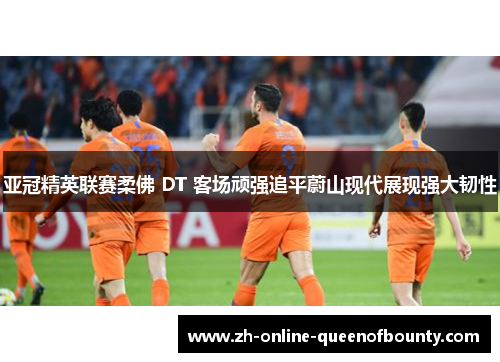 亚冠精英联赛柔佛 DT 客场顽强追平蔚山现代展现强大韧性