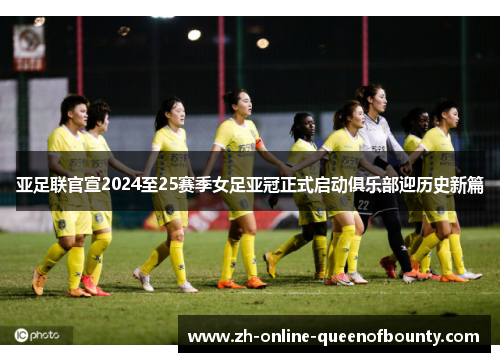 亚足联官宣2024至25赛季女足亚冠正式启动俱乐部迎历史新篇