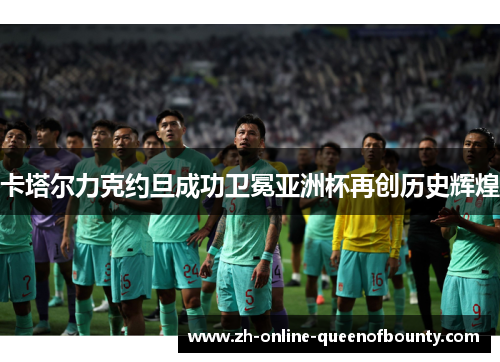 卡塔尔力克约旦成功卫冕亚洲杯再创历史辉煌