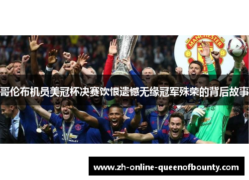 哥伦布机员美冠杯决赛饮恨遗憾无缘冠军殊荣的背后故事