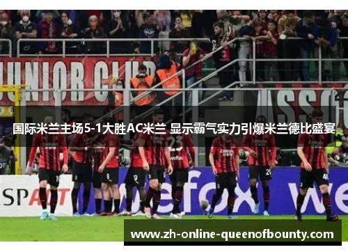 国际米兰主场5-1大胜AC米兰 显示霸气实力引爆米兰德比盛宴