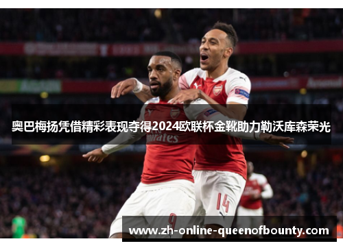 奥巴梅扬凭借精彩表现夺得2024欧联杯金靴助力勒沃库森荣光