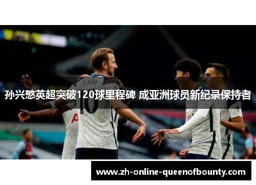 孙兴慜英超突破120球里程碑 成亚洲球员新纪录保持者