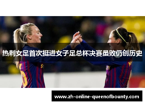 热刺女足首次挺进女子足总杯决赛虽败仍创历史 热刺女足首次挺进女子足总杯决赛虽败仍创历史