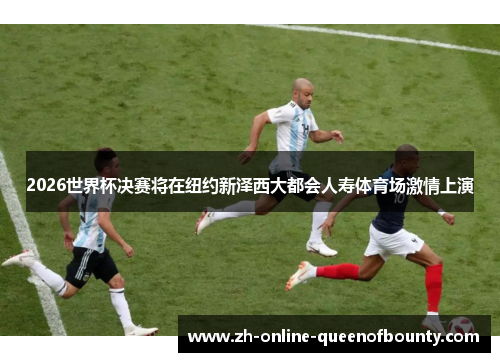 2026世界杯决赛将在纽约新泽西大都会人寿体育场激情上演