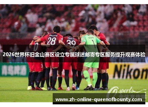 2026世界杯旧金山赛区设立专属球迷邮寄专区服务提升观赛体验 2026世界杯旧金山赛区设立专属球迷邮寄专区服务提升观赛体验