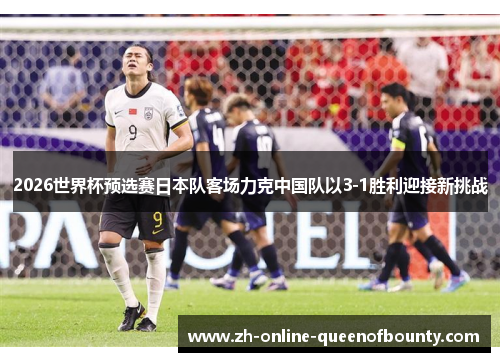 2026世界杯预选赛日本队客场力克中国队以3-1胜利迎接新挑战 2026世界杯预选赛日本队客场力克中国队以3-1胜利迎接新挑战