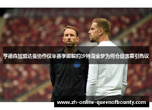 亨德森加盟达曼协作仅半赛季即解约沙特淘金梦为何仓促落幕引热议 亨德森加盟达曼协作仅半赛季即解约沙特淘金梦为何仓促落幕引热议