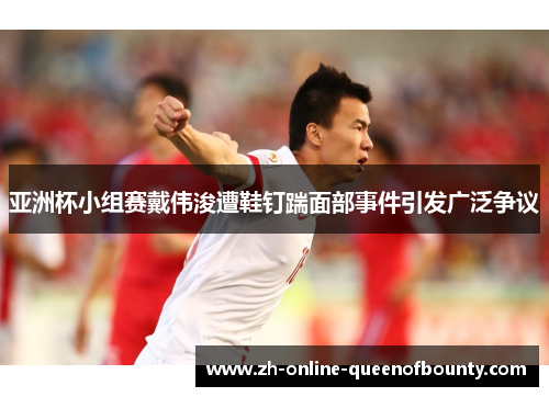亚洲杯小组赛戴伟浚遭鞋钉踹面部事件引发广泛争议