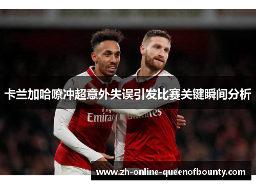 卡兰加哈嘹冲超意外失误引发比赛关键瞬间分析